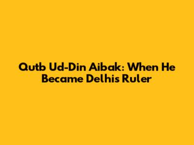 Qutb Ud-Din Aibak: When He Became Delhi's Ruler