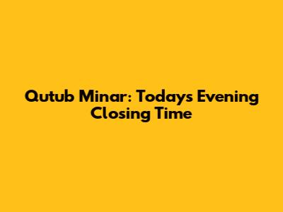 Qutub Minar: Today's Evening Closing Time