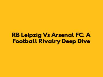 RB Leipzig Vs Arsenal FC: A Football Rivalry Deep Dive