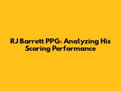 RJ Barrett PPG: Analyzing His Scoring Performance