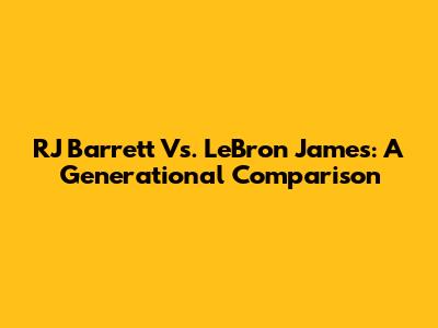 RJ Barrett Vs. LeBron James: A Generational Comparison