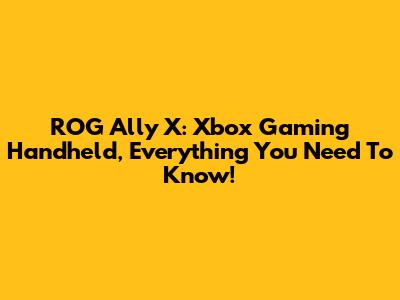 ROG Ally X: Xbox Gaming Handheld, Everything You Need To Know!
