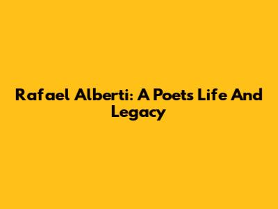 Rafael Alberti: A Poet's Life And Legacy