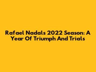Rafael Nadal's 2022 Season: A Year Of Triumph And Trials