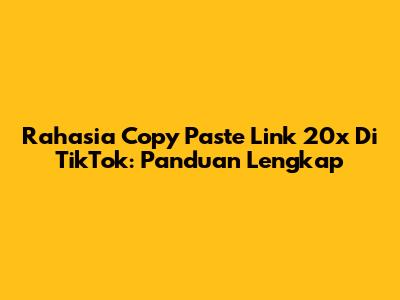 Rahasia Copy Paste Link 20x Di TikTok: Panduan Lengkap