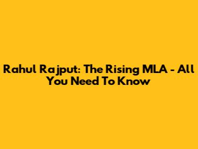Rahul Rajput: The Rising MLA - All You Need To Know
