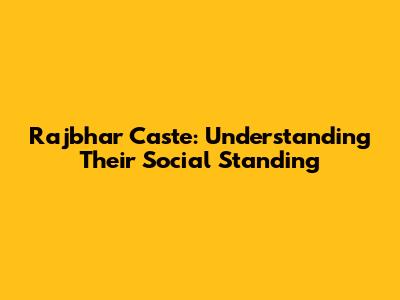 Rajbhar Caste: Understanding Their Social Standing