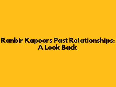 Ranbir Kapoor's Past Relationships: A Look Back