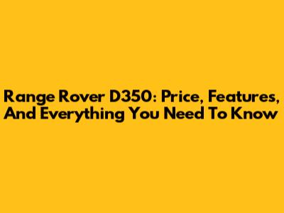 Range Rover D350: Price, Features, And Everything You Need To Know