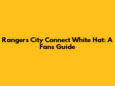Rangers City Connect White Hat: A Fan's Guide