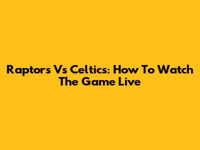 Raptors Vs Celtics: How To Watch The Game Live