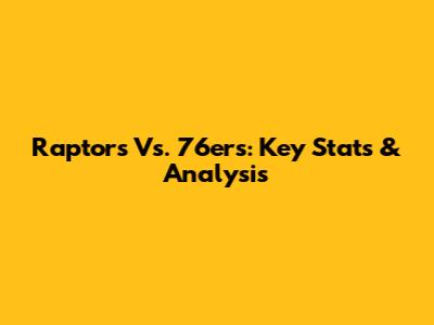 Raptors Vs. 76ers: Key Stats & Analysis