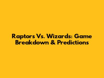 Raptors Vs. Wizards: Game Breakdown & Predictions