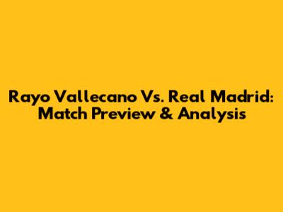 Rayo Vallecano Vs. Real Madrid: Match Preview & Analysis