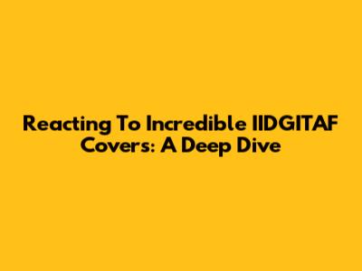 Reacting To Incredible IIDGITAF Covers: A Deep Dive