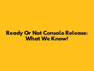 Ready Or Not Console Release: What We Know!
