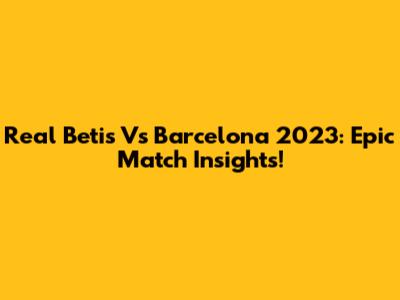 Real Betis Vs Barcelona 2023: Epic Match Insights!