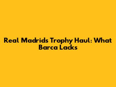 Real Madrid's Trophy Haul: What Barca Lacks