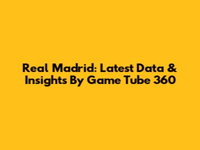 Real Madrid: Latest Data & Insights By Game Tube 360