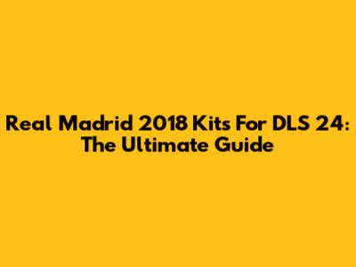 Real Madrid 2018 Kits For DLS 24: The Ultimate Guide