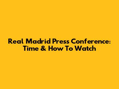 Real Madrid Press Conference: Time & How To Watch