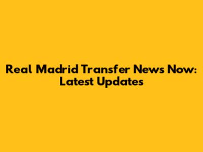 Real Madrid Transfer News Now: Latest Updates