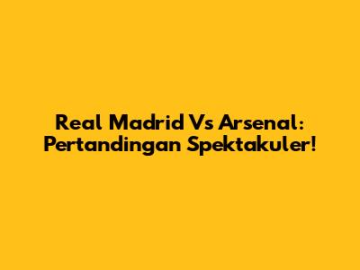 Real Madrid Vs Arsenal: Pertandingan Spektakuler!
