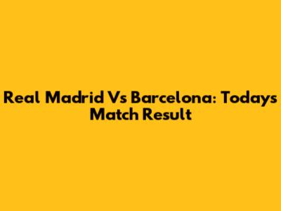 Real Madrid Vs Barcelona: Today's Match Result