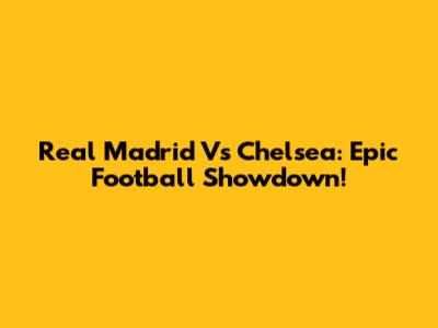 Real Madrid Vs Chelsea: Epic Football Showdown!