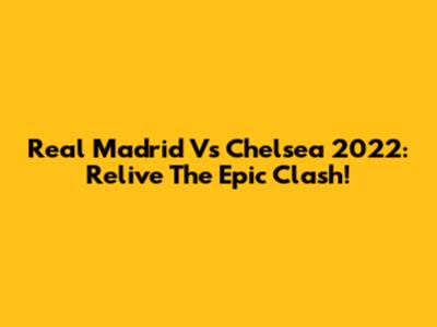 Real Madrid Vs Chelsea 2022: Relive The Epic Clash!