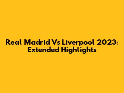 Real Madrid Vs Liverpool 2023: Extended Highlights