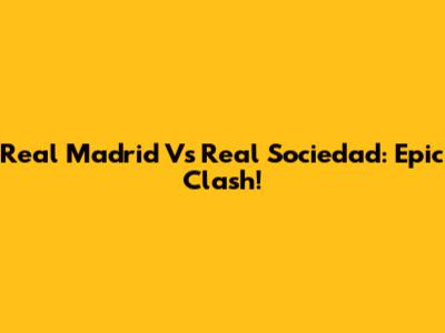 Real Madrid Vs Real Sociedad: Epic Clash!