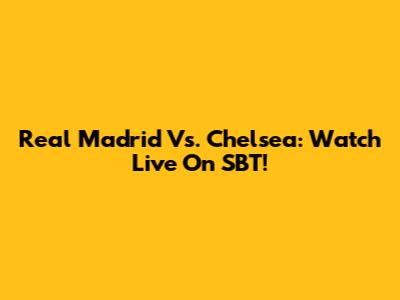 Real Madrid Vs. Chelsea: Watch Live On SBT!