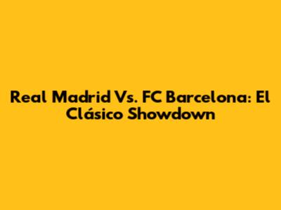 Real Madrid Vs. FC Barcelona: El Clásico Showdown