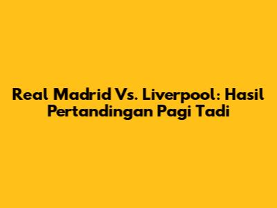 Real Madrid Vs. Liverpool: Hasil Pertandingan Pagi Tadi