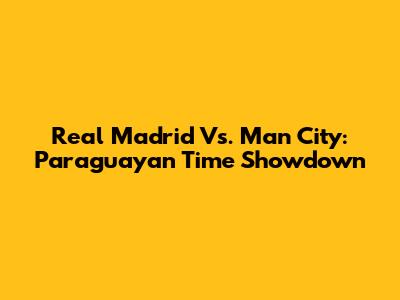 Real Madrid Vs. Man City: Paraguayan Time Showdown