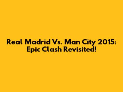 Real Madrid Vs. Man City 2015: Epic Clash Revisited!