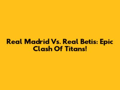 Real Madrid Vs. Real Betis: Epic Clash Of Titans!