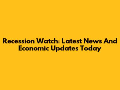 Recession Watch: Latest News And Economic Updates Today