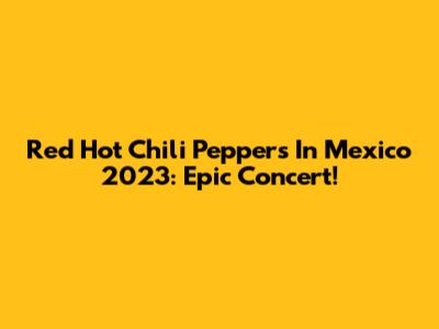 Red Hot Chili Peppers In Mexico 2023: Epic Concert!
