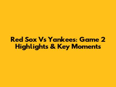 Red Sox Vs Yankees: Game 2 Highlights & Key Moments