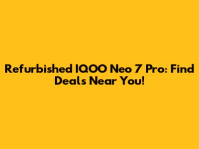 Refurbished IQOO Neo 7 Pro: Find Deals Near You!