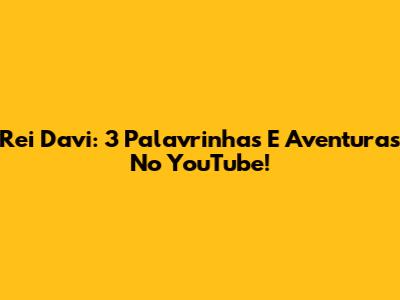 Rei Davi: 3 Palavrinhas E Aventuras No YouTube!