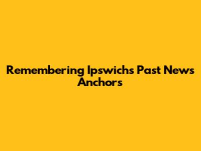 Remembering Ipswich's Past News Anchors