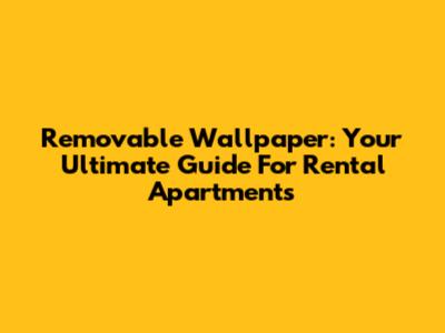 Removable Wallpaper: Your Ultimate Guide For Rental Apartments