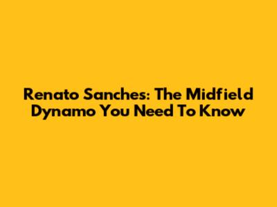Renato Sanches: The Midfield Dynamo You Need To Know