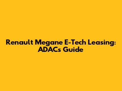 Renault Megane E-Tech Leasing: ADAC's Guide