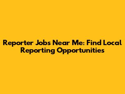 Reporter Jobs Near Me: Find Local Reporting Opportunities