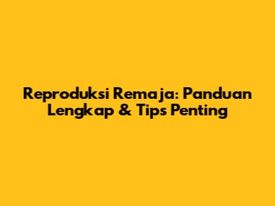 Reproduksi Remaja: Panduan Lengkap & Tips Penting