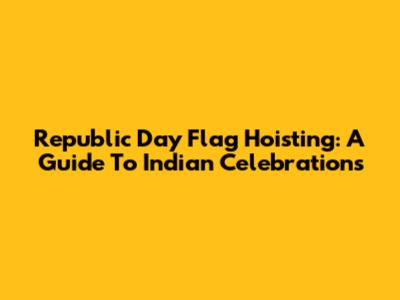 Republic Day Flag Hoisting: A Guide To Indian Celebrations